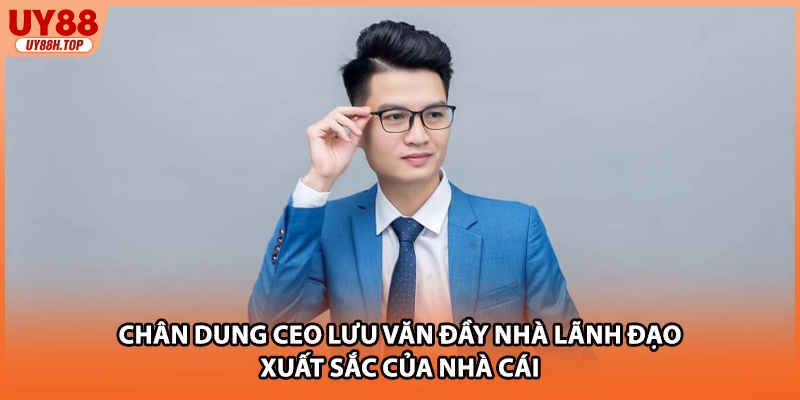 Chân dung CEO Lưu Văn Đầy nhà lãnh đạo xuất sắc của nhà cái