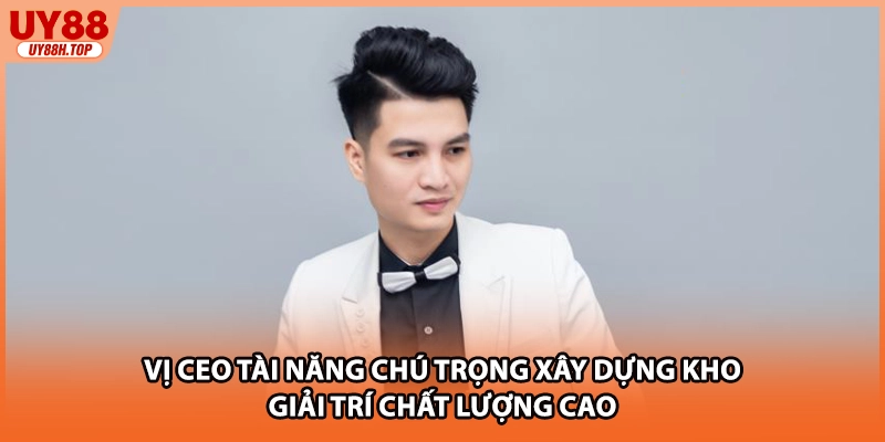 Vị CEO tài năng chú trọng xây dựng kho giải trí chất lượng cao